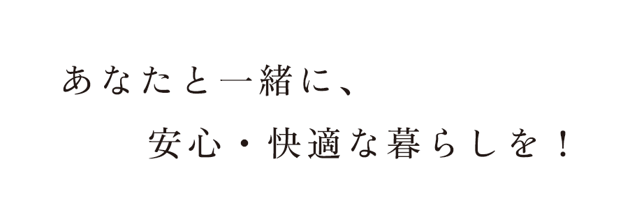 あなたと一緒に、安心・快適な暮らしを！